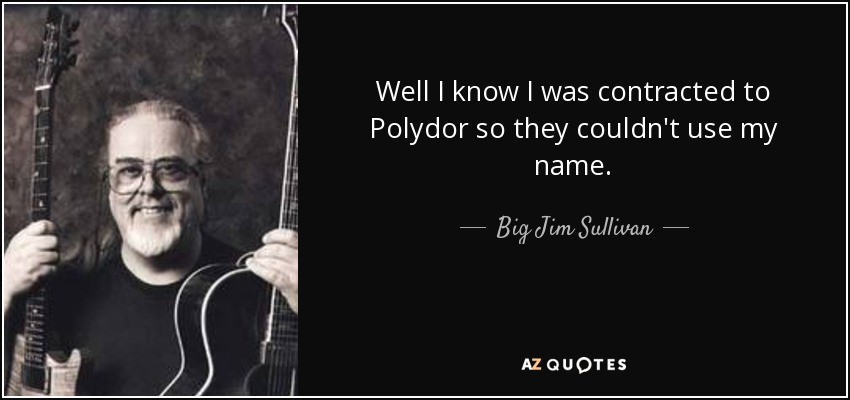 Well I know I was contracted to Polydor so they couldn't use my name. - Big Jim Sullivan