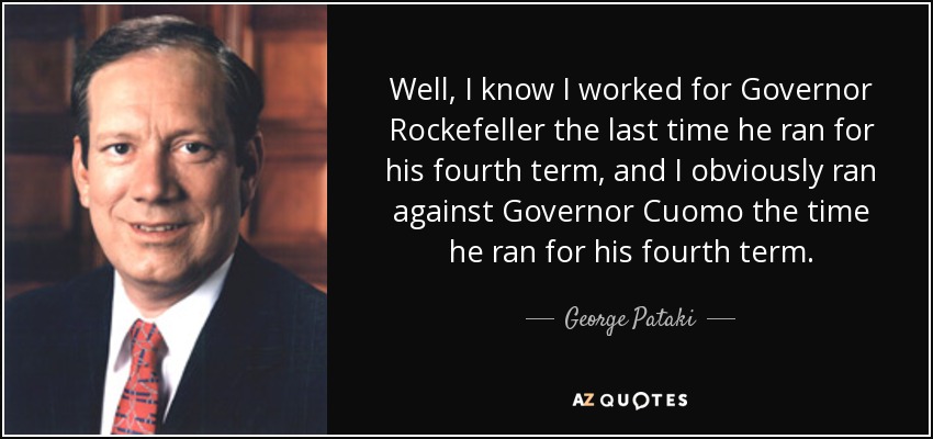 Well, I know I worked for Governor Rockefeller the last time he ran for his fourth term, and I obviously ran against Governor Cuomo the time he ran for his fourth term. - George Pataki