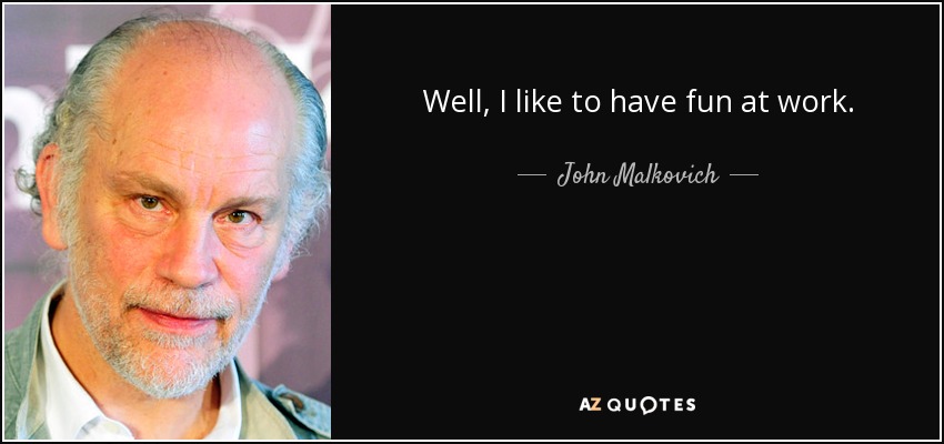 Well, I like to have fun at work. - John Malkovich