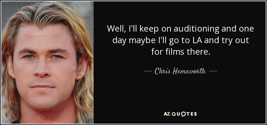 Well, I'll keep on auditioning and one day maybe I'll go to LA and try out for films there. - Chris Hemsworth
