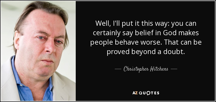 Well, I'll put it this way: you can certainly say belief in God makes people behave worse. That can be proved beyond a doubt. - Christopher Hitchens
