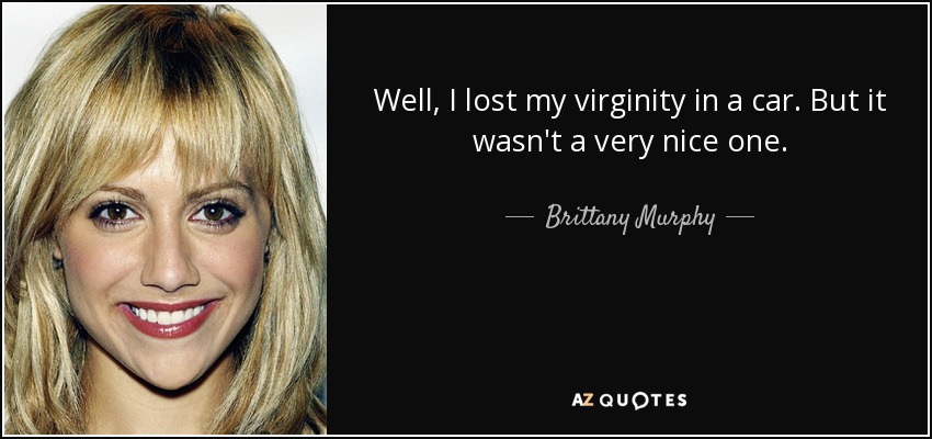 Well, I lost my virginity in a car. But it wasn't a very nice one. - Brittany Murphy