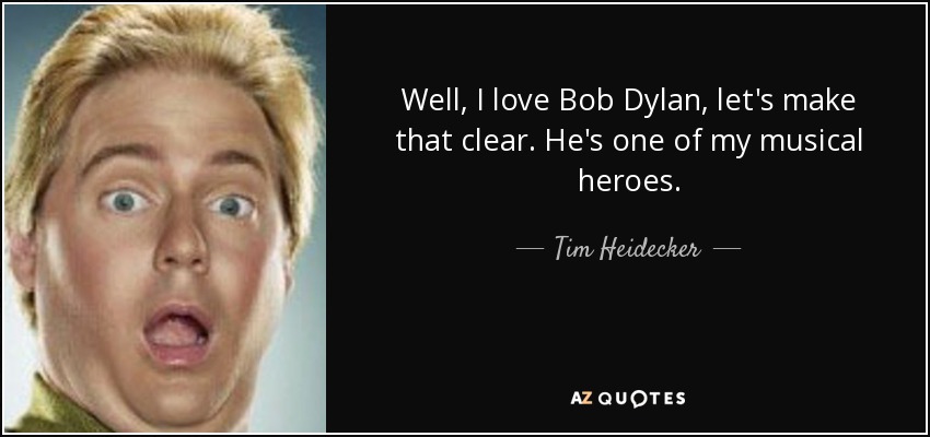 Well, I love Bob Dylan, let's make that clear. He's one of my musical heroes. - Tim Heidecker