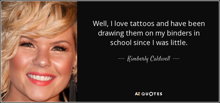 Well, I love tattoos and have been drawing them on my binders in school since I was little. - Kimberly Caldwell