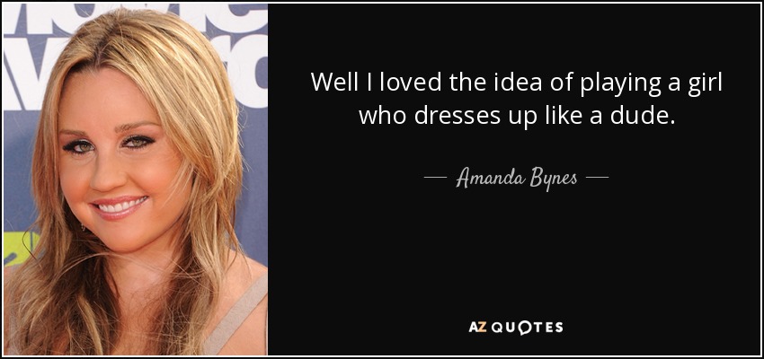 Well I loved the idea of playing a girl who dresses up like a dude. - Amanda Bynes