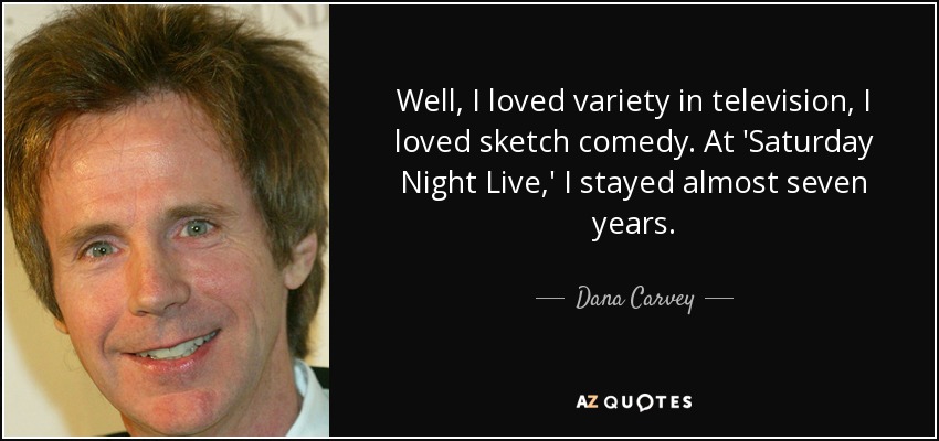 Well, I loved variety in television, I loved sketch comedy. At 'Saturday Night Live,' I stayed almost seven years. - Dana Carvey