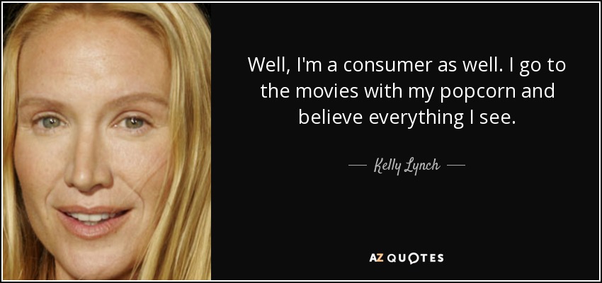 Well, I'm a consumer as well. I go to the movies with my popcorn and believe everything I see. - Kelly Lynch