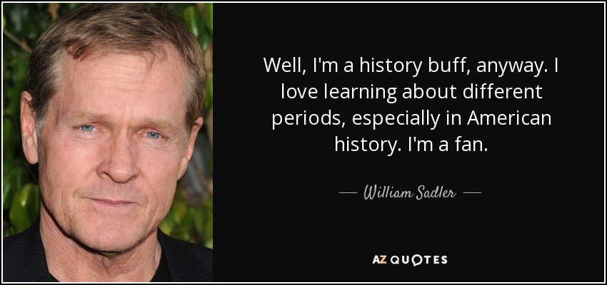 Well, I'm a history buff, anyway. I love learning about different periods, especially in American history. I'm a fan. - William Sadler