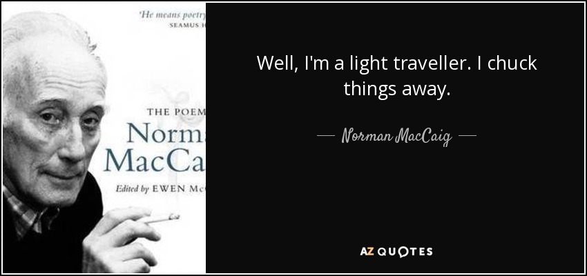 Well, I'm a light traveller. I chuck things away. - Norman MacCaig
