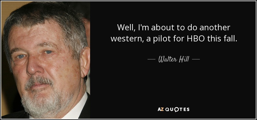 Well, I'm about to do another western, a pilot for HBO this fall. - Walter Hill