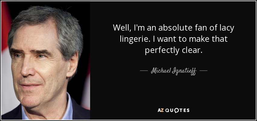 Well, I'm an absolute fan of lacy lingerie. I want to make that perfectly clear. - Michael Ignatieff