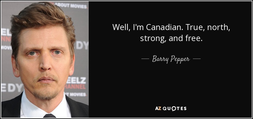 Well, I'm Canadian. True, north, strong, and free. - Barry Pepper