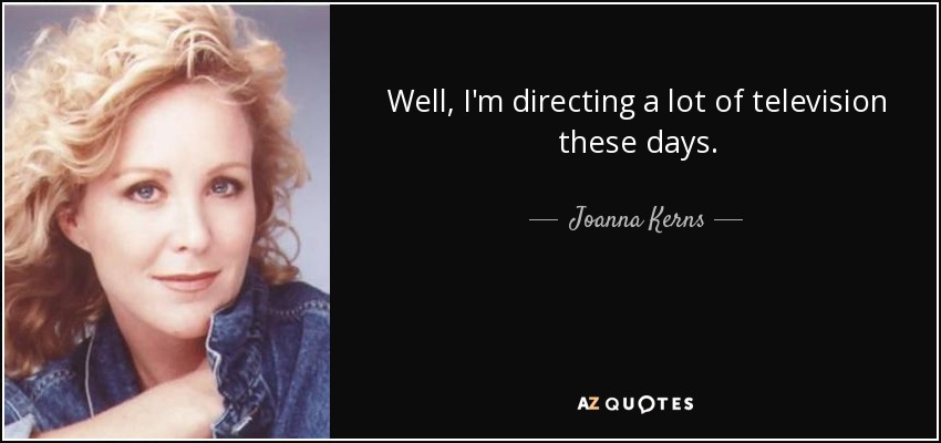 Well, I'm directing a lot of television these days. - Joanna Kerns