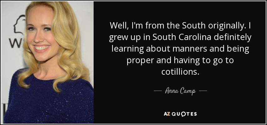 Well, I'm from the South originally. I grew up in South Carolina definitely learning about manners and being proper and having to go to cotillions. - Anna Camp
