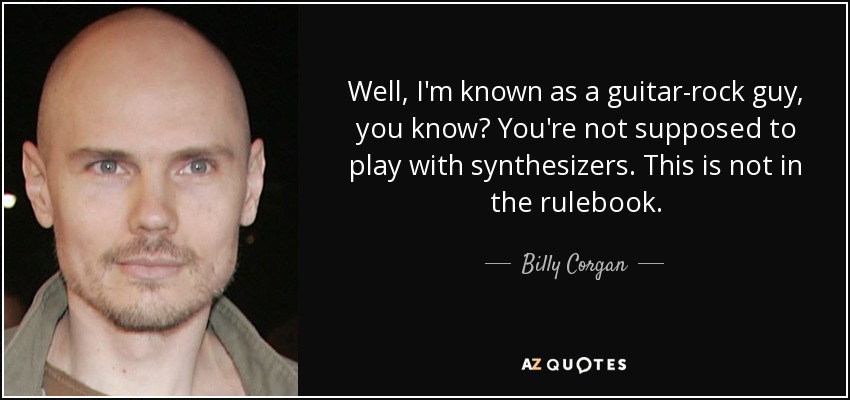 Well, I'm known as a guitar-rock guy, you know? You're not supposed to play with synthesizers. This is not in the rulebook. - Billy Corgan