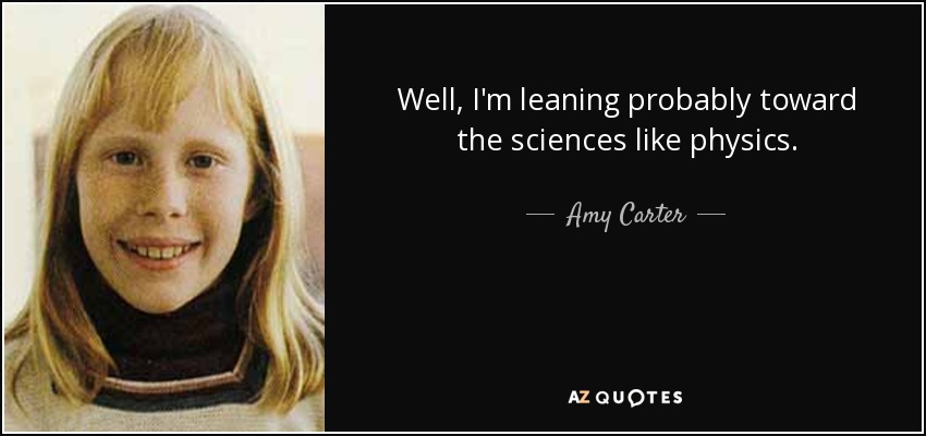 Well, I'm leaning probably toward the sciences like physics. - Amy Carter