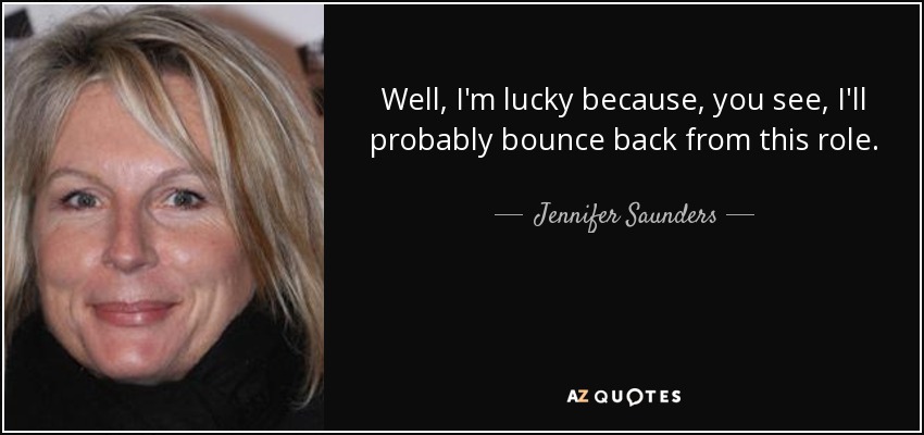 Well, I'm lucky because, you see, I'll probably bounce back from this role. - Jennifer Saunders