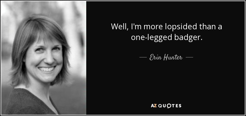 Well, I'm more lopsided than a one-legged badger. - Erin Hunter
