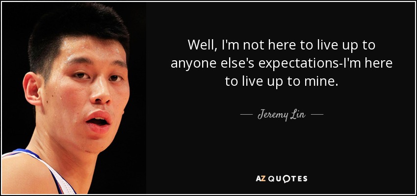 Well, I'm not here to live up to anyone else's expectations-I'm here to live up to mine. - Jeremy Lin