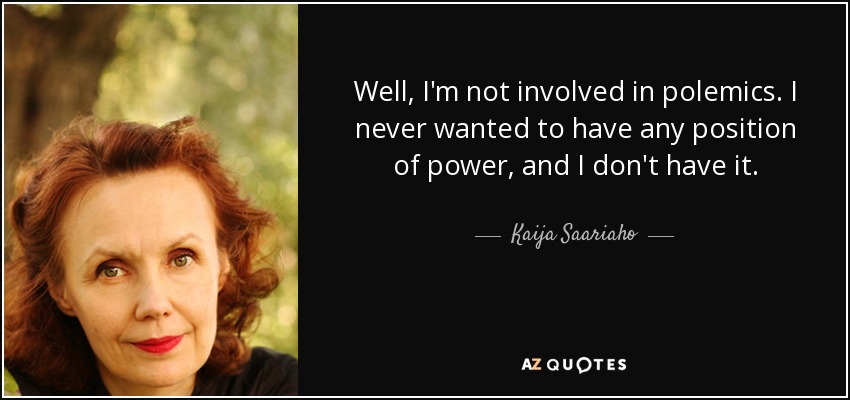 Well, I'm not involved in polemics. I never wanted to have any position of power, and I don't have it. - Kaija Saariaho