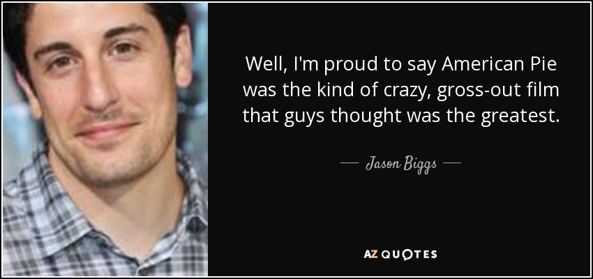 Well, I'm proud to say American Pie was the kind of crazy, gross-out film that guys thought was the greatest. - Jason Biggs