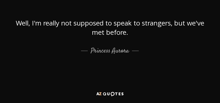 Well, I'm really not supposed to speak to strangers, but we've met before. - Princess Aurora