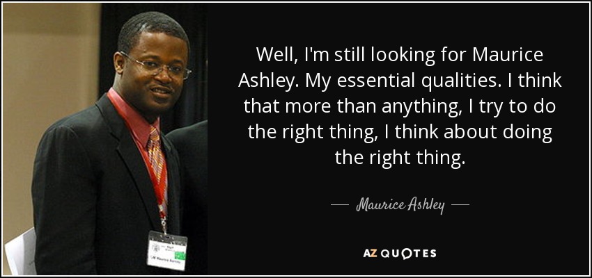 Well, I'm still looking for Maurice Ashley. My essential qualities. I think that more than anything, I try to do the right thing, I think about doing the right thing. - Maurice Ashley