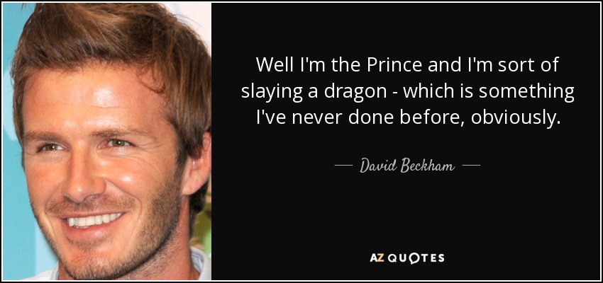 Well I'm the Prince and I'm sort of slaying a dragon - which is something I've never done before, obviously. - David Beckham