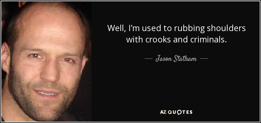 Well, I'm used to rubbing shoulders with crooks and criminals. - Jason Statham
