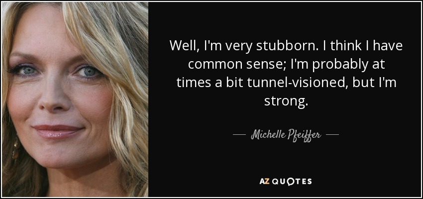 Well, I'm very stubborn. I think I have common sense; I'm probably at times a bit tunnel-visioned, but I'm strong. - Michelle Pfeiffer