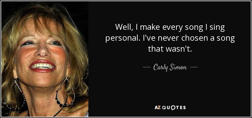 Well, I make every song I sing personal. I've never chosen a song that wasn't. - Carly Simon