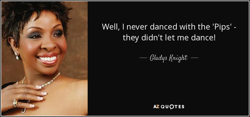 Well, I never danced with the 'Pips' - they didn't let me dance! - Gladys Knight