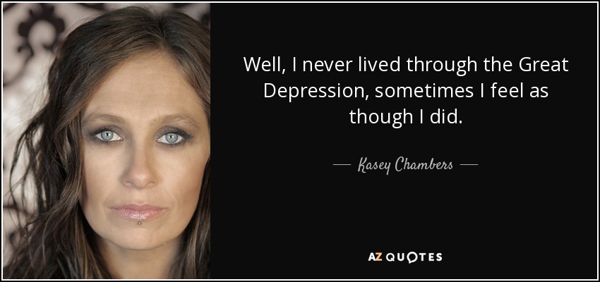 Well, I never lived through the Great Depression, sometimes I feel as though I did. - Kasey Chambers