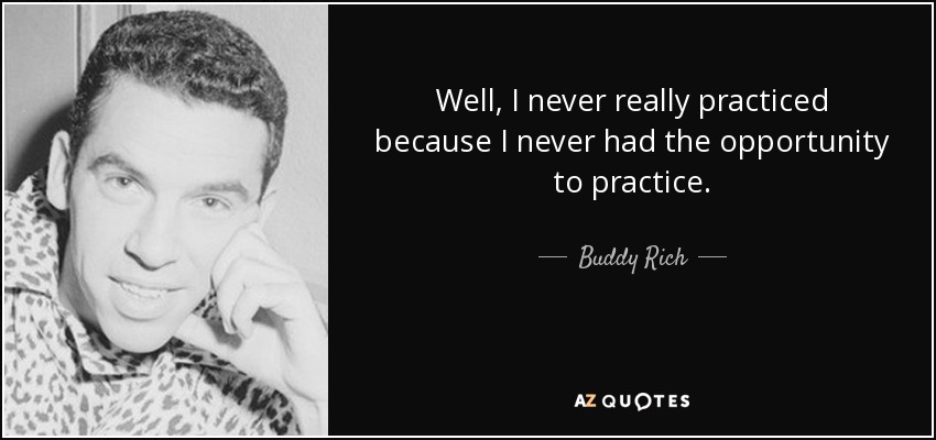 Well, I never really practiced because I never had the opportunity to practice. - Buddy Rich