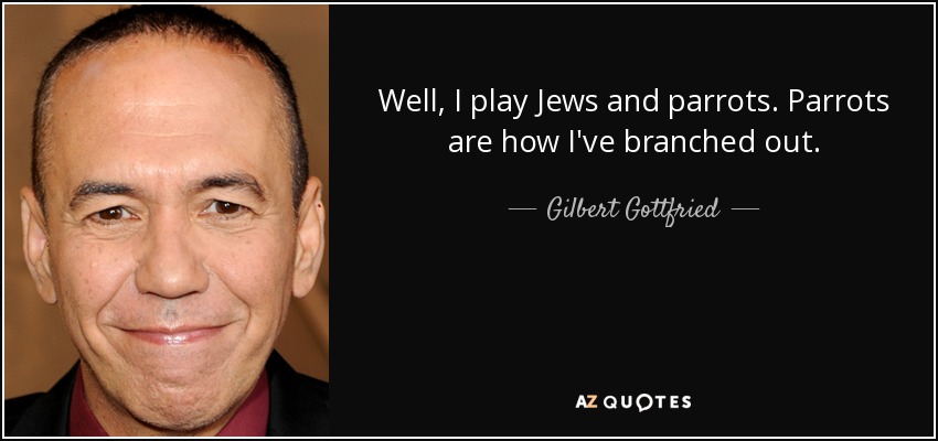 Well, I play Jews and parrots. Parrots are how I've branched out. - Gilbert Gottfried