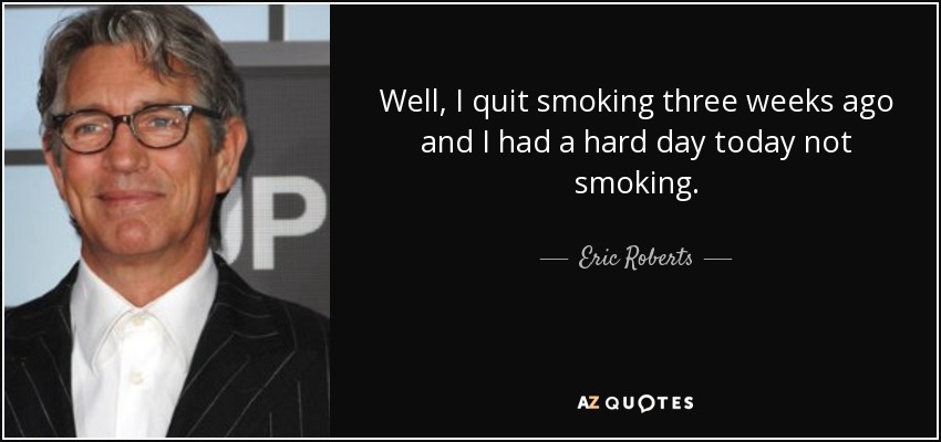 Well, I quit smoking three weeks ago and I had a hard day today not smoking. - Eric Roberts