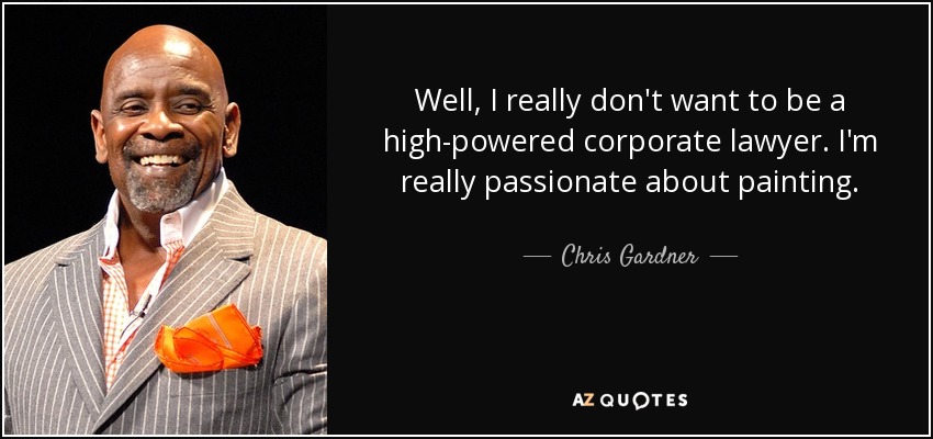 Well, I really don't want to be a high-powered corporate lawyer. I'm really passionate about painting. - Chris Gardner