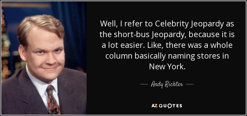 Well, I refer to Celebrity Jeopardy as the short-bus Jeopardy, because it is a lot easier. Like, there was a whole column basically naming stores in New York. - Andy Richter