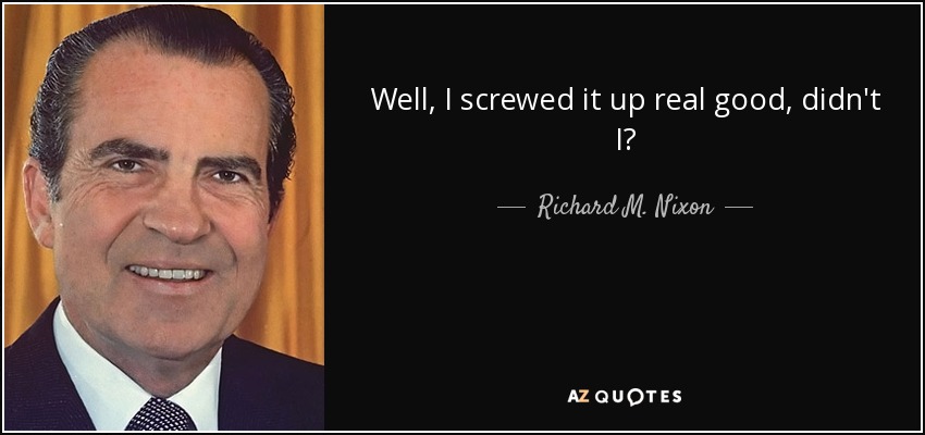 Well, I screwed it up real good, didn't I? - Richard M. Nixon