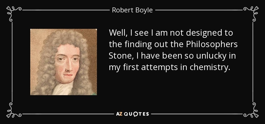 Well, I see I am not designed to the finding out the Philosophers Stone, I have been so unlucky in my first attempts in chemistry. - Robert Boyle