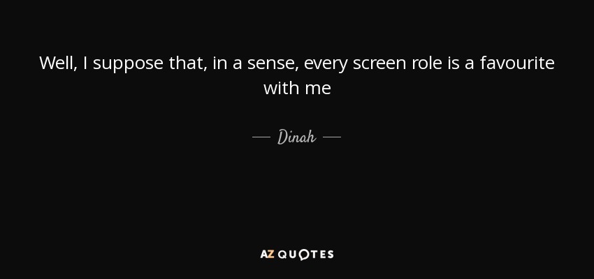 Well, I suppose that, in a sense, every screen role is a favourite with me - Dinah