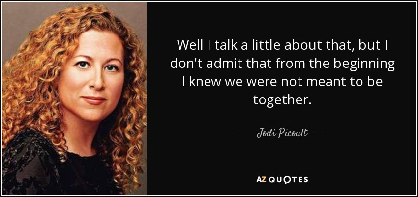 Well I talk a little about that, but I don't admit that from the beginning I knew we were not meant to be together. - Jodi Picoult