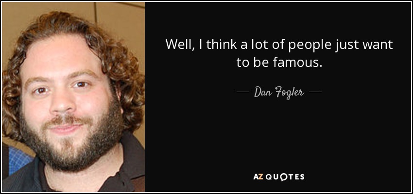 Well, I think a lot of people just want to be famous. - Dan Fogler