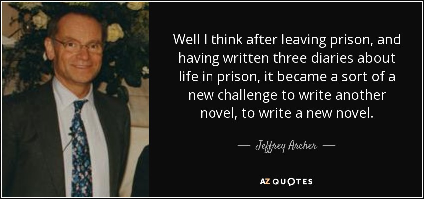 Well I think after leaving prison, and having written three diaries about life in prison, it became a sort of a new challenge to write another novel, to write a new novel. - Jeffrey Archer