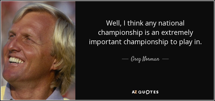 Well, I think any national championship is an extremely important championship to play in. - Greg Norman