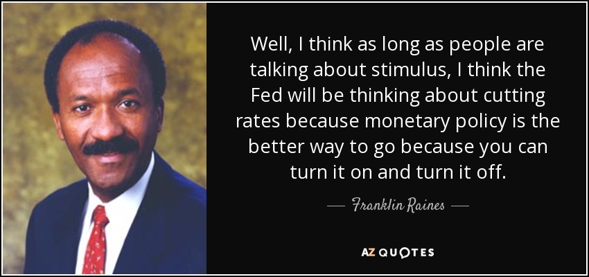 Well, I think as long as people are talking about stimulus, I think the Fed will be thinking about cutting rates because monetary policy is the better way to go because you can turn it on and turn it off. - Franklin Raines