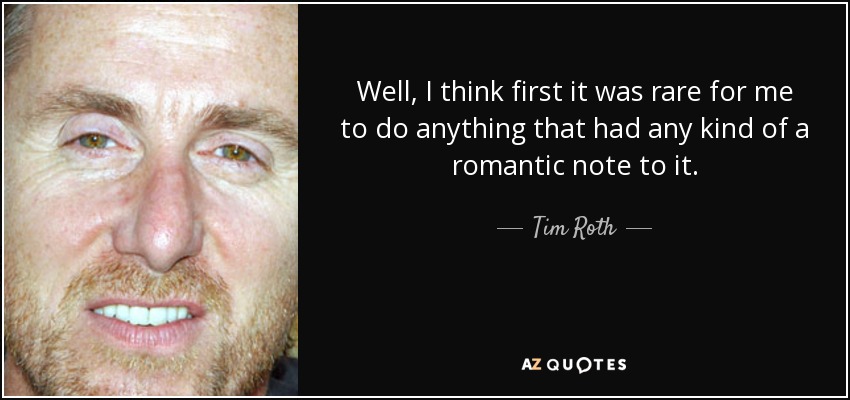 Well, I think first it was rare for me to do anything that had any kind of a romantic note to it. - Tim Roth
