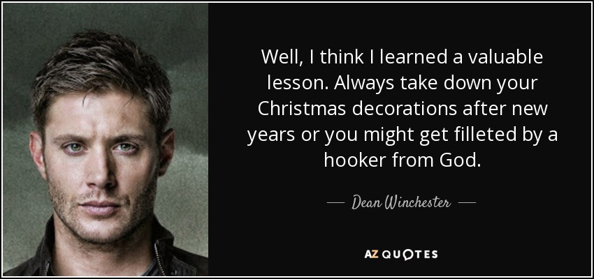 Well, I think I learned a valuable lesson. Always take down your Christmas decorations after new years or you might get filleted by a hooker from God. - Dean Winchester