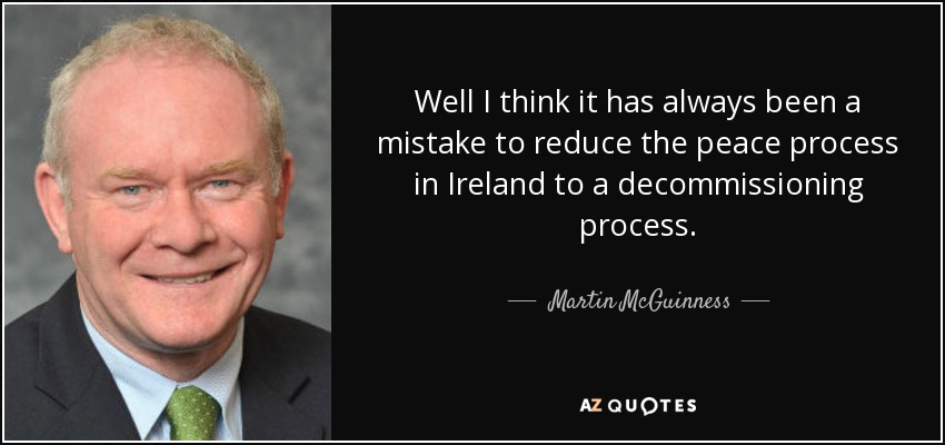 Well I think it has always been a mistake to reduce the peace process in Ireland to a decommissioning process. - Martin McGuinness