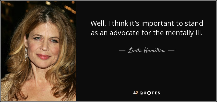 Well, I think it's important to stand as an advocate for the mentally ill. - Linda Hamilton